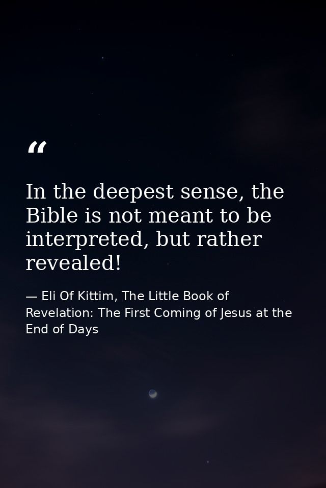 In the deepest sense, the Bible is not meant to be interpreted, but rather revealed! — Eli Of Kittim, The Little Book of Revelation: The First Coming of Jesus at the End of Days