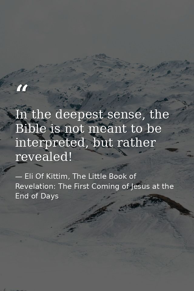 In the deepest sense, the Bible is not meant to be interpreted, but rather revealed! — Eli Of Kittim, The Little Book of Revelation: The First Coming of Jesus at the End of Days
