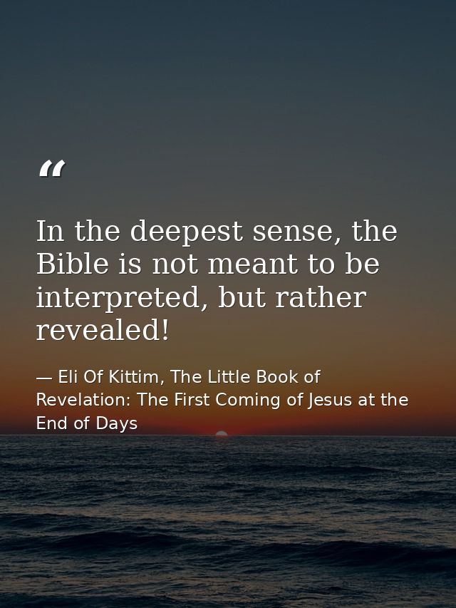 In the deepest sense, the Bible is not meant to be interpreted, but rather revealed! — Eli Of Kittim, The Little Book of Revelation: The First Coming of Jesus at the End of Days