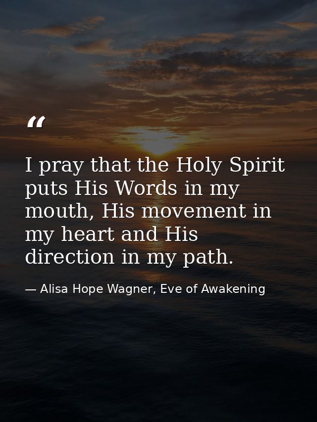 I pray that the Holy Spirit puts His Words in my mouth, His movement in my heart and His direction in my path. — Alisa Hope Wagner, Eve of Awakening