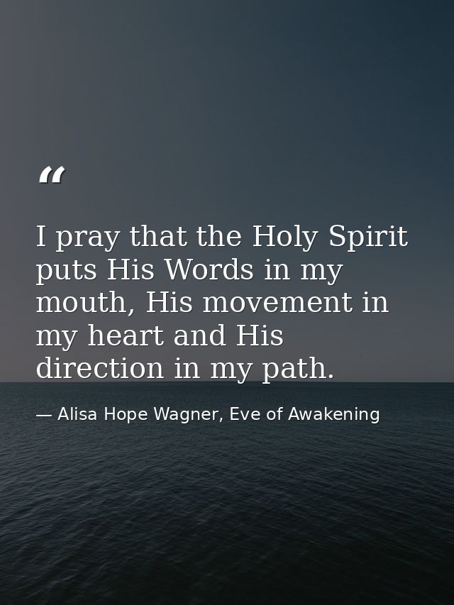 I pray that the Holy Spirit puts His Words in my mouth, His movement in my heart and His direction in my path. — Alisa Hope Wagner, Eve of Awakening