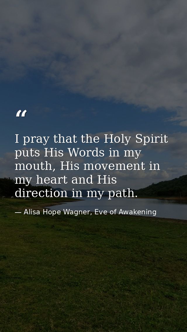 I pray that the Holy Spirit puts His Words in my mouth, His movement in my heart and His direction in my path. — Alisa Hope Wagner, Eve of Awakening