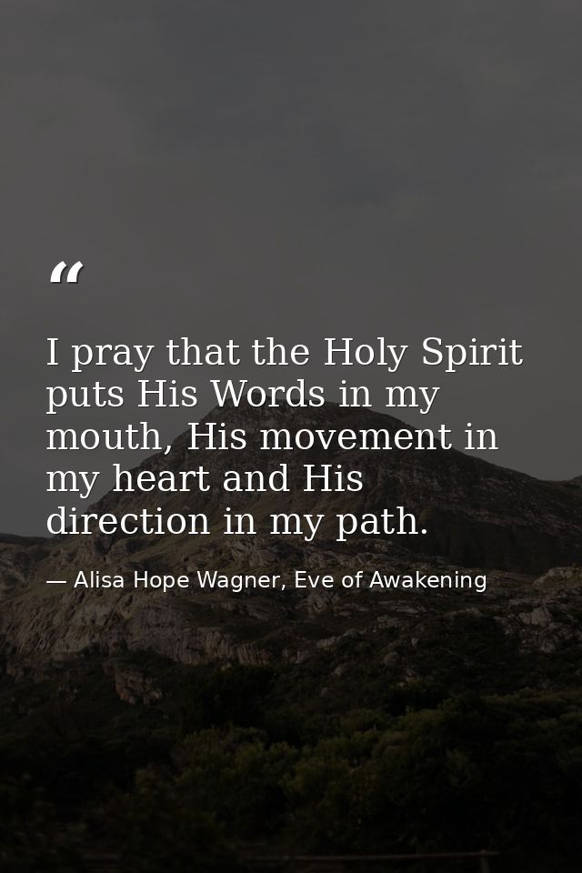 I pray that the Holy Spirit puts His Words in my mouth, His movement in my heart and His direction in my path. — Alisa Hope Wagner, Eve of Awakening