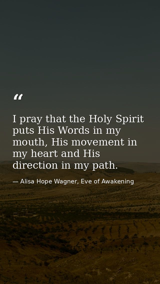 I pray that the Holy Spirit puts His Words in my mouth, His movement in my heart and His direction in my path. — Alisa Hope Wagner, Eve of Awakening