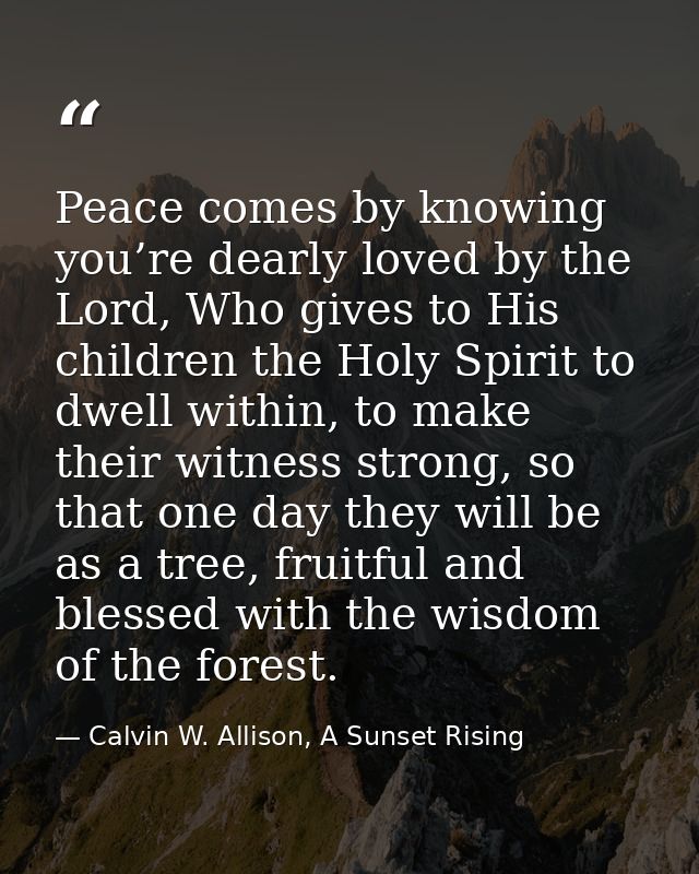 Peace comes by knowing you’re dearly loved by the Lord, Who gives to His children the Holy Spirit to dwell within, to ma — Calvin W. Allison, A Sunset Rising