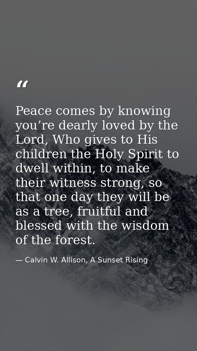 Peace comes by knowing you’re dearly loved by the Lord, Who gives to His children the Holy Spirit to dwell within, to ma — Calvin W. Allison, A Sunset Rising