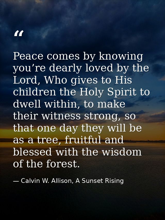 Peace comes by knowing you’re dearly loved by the Lord, Who gives to His children the Holy Spirit to dwell within, to ma — Calvin W. Allison, A Sunset Rising