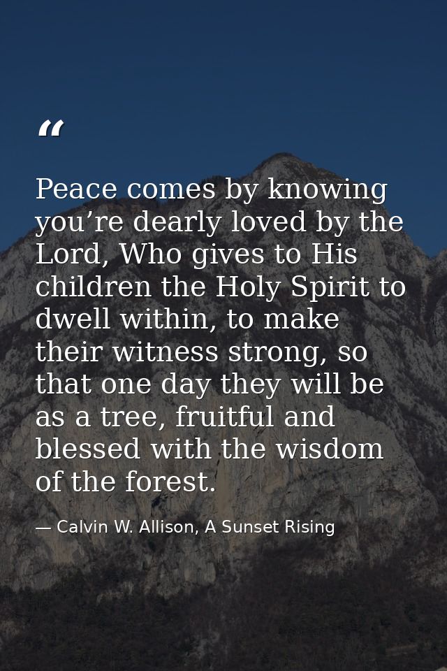 Peace comes by knowing you’re dearly loved by the Lord, Who gives to His children the Holy Spirit to dwell within, to ma — Calvin W. Allison, A Sunset Rising