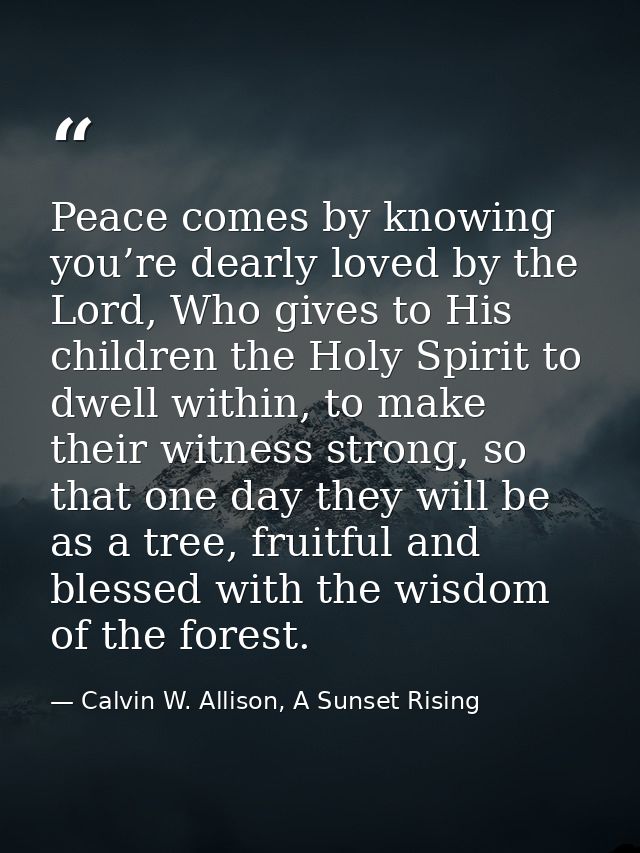 Peace comes by knowing you’re dearly loved by the Lord, Who gives to His children the Holy Spirit to dwell within, to ma — Calvin W. Allison, A Sunset Rising