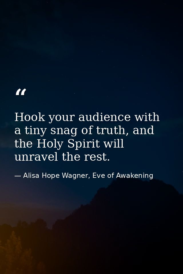 Hook your audience with a tiny snag of truth, and the Holy Spirit will unravel the rest. — Alisa Hope Wagner, Eve of Awakening