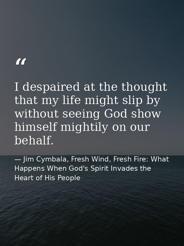 I despaired at the thought that my life might slip by without seeing God show himself mightily on our behalf. — Jim Cymbala, Fresh Wind, Fresh Fire: What Happens When God's Spirit Invades the Heart of His People