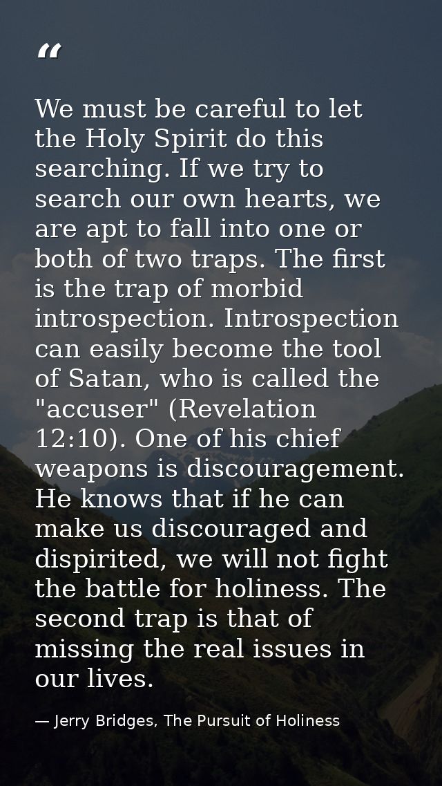 We must be careful to let the Holy Spirit do this searching. If we try to search our own hearts, we are apt to fall into — Jerry Bridges, The Pursuit of Holiness