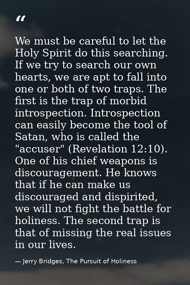 We must be careful to let the Holy Spirit do this searching. If we try to search our own hearts, we are apt to fall into — Jerry Bridges, The Pursuit of Holiness