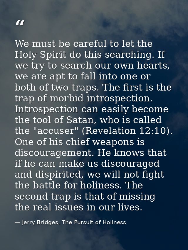 We must be careful to let the Holy Spirit do this searching. If we try to search our own hearts, we are apt to fall into — Jerry Bridges, The Pursuit of Holiness