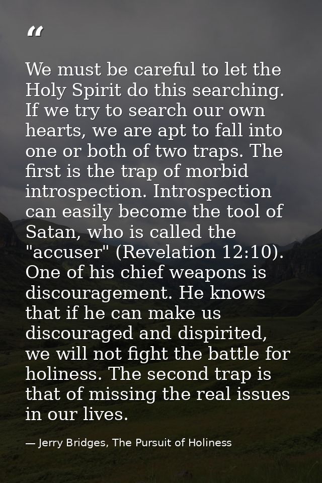 We must be careful to let the Holy Spirit do this searching. If we try to search our own hearts, we are apt to fall into — Jerry Bridges, The Pursuit of Holiness