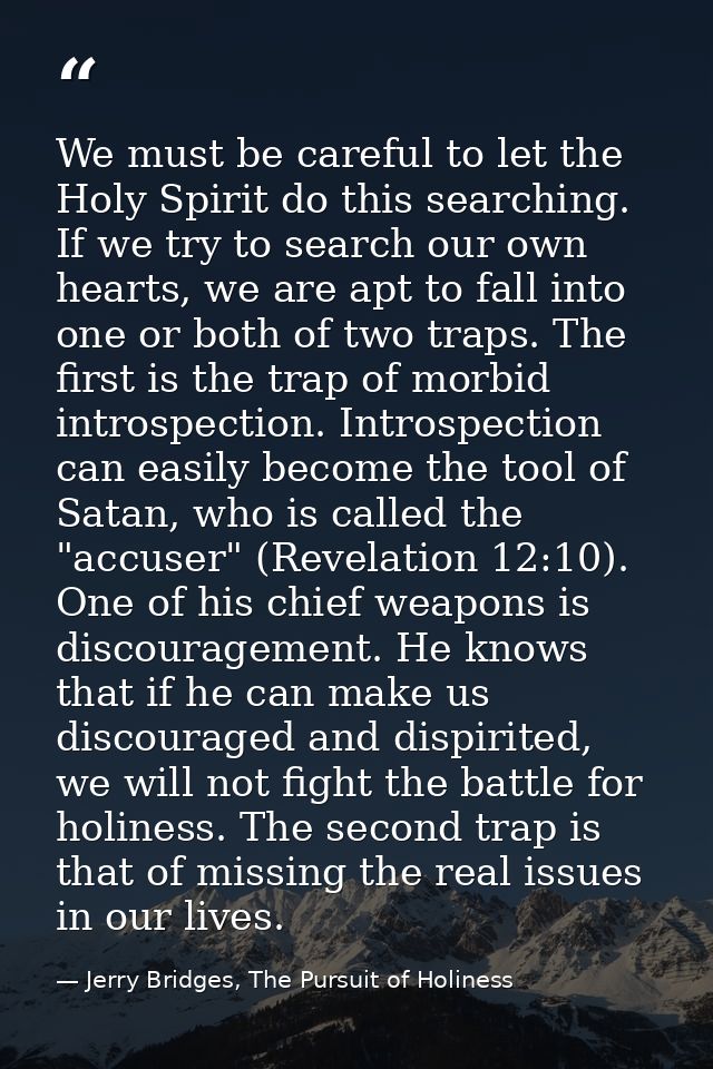 We must be careful to let the Holy Spirit do this searching. If we try to search our own hearts, we are apt to fall into — Jerry Bridges, The Pursuit of Holiness