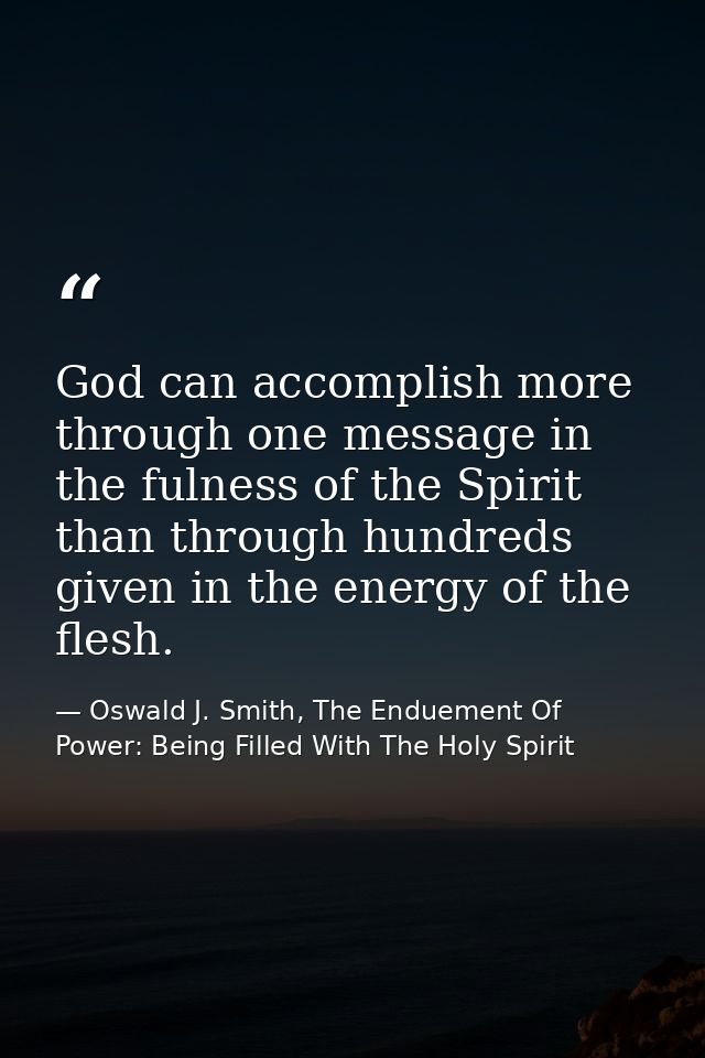 God can accomplish more through one message in the fulness of the Spirit than through hundreds given in the energy of th — Oswald J. Smith, The Enduement Of Power: Being Filled With The Holy Spirit