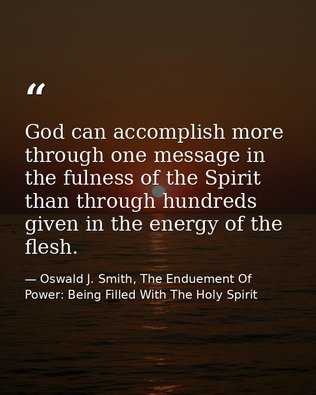God can accomplish more through one message in the fulness of the Spirit than through hundreds given in the energy of th — Oswald J. Smith, The Enduement Of Power: Being Filled With The Holy Spirit