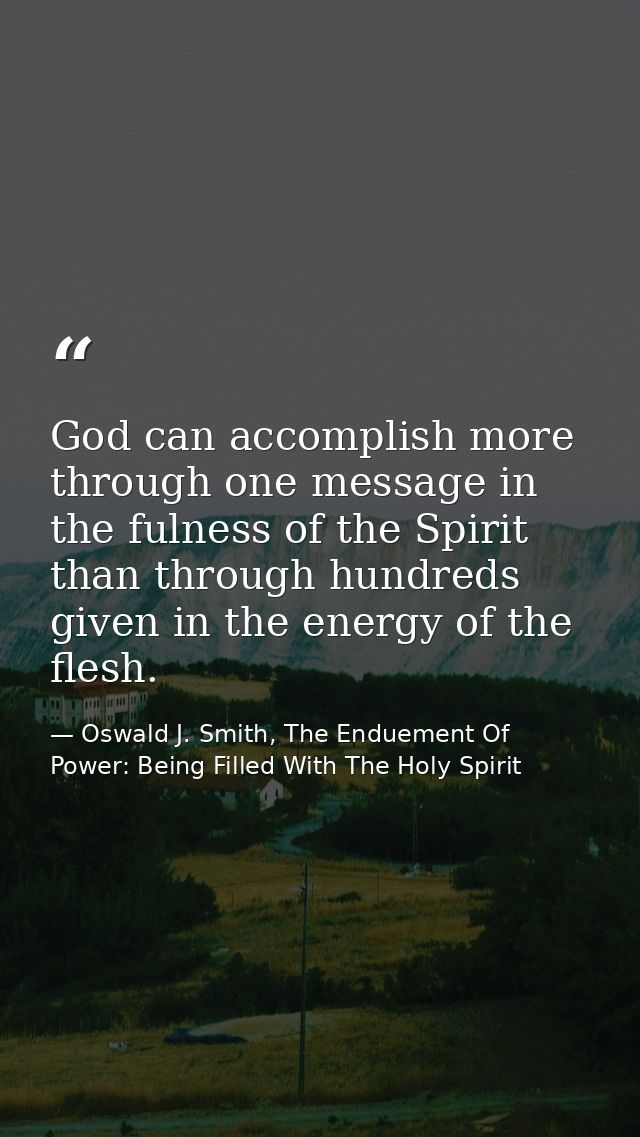 God can accomplish more through one message in the fulness of the Spirit than through hundreds given in the energy of th — Oswald J. Smith, The Enduement Of Power: Being Filled With The Holy Spirit