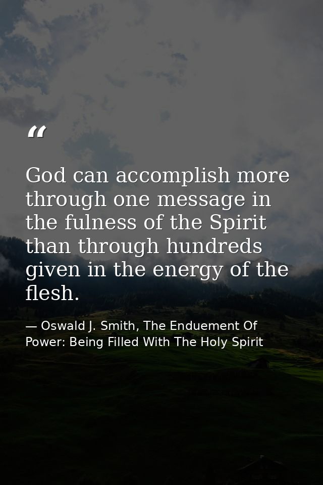God can accomplish more through one message in the fulness of the Spirit than through hundreds given in the energy of th — Oswald J. Smith, The Enduement Of Power: Being Filled With The Holy Spirit