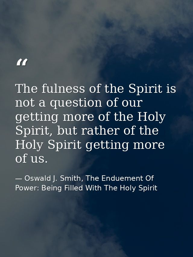 The fulness of the Spirit is not a question of our getting more of the Holy Spirit, but rather of the Holy Spirit gettin — Oswald J. Smith, The Enduement Of Power: Being Filled With The Holy Spirit