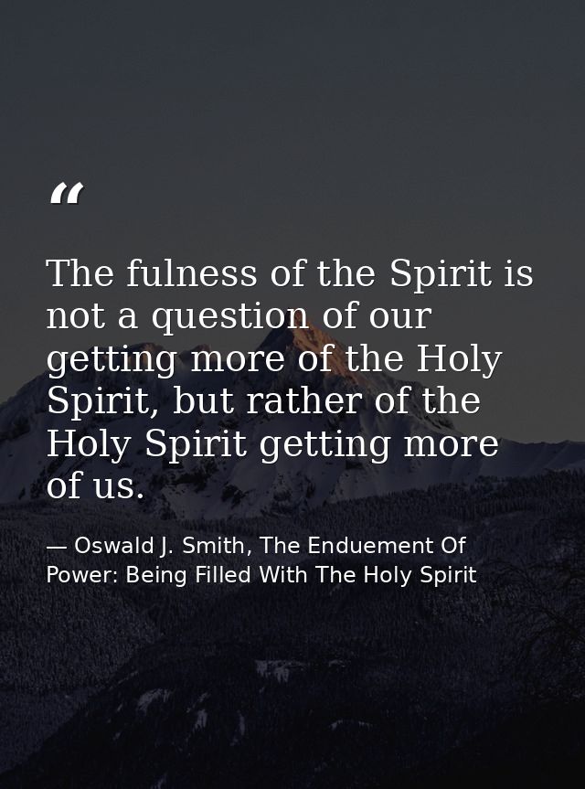 The fulness of the Spirit is not a question of our getting more of the Holy Spirit, but rather of the Holy Spirit gettin — Oswald J. Smith, The Enduement Of Power: Being Filled With The Holy Spirit