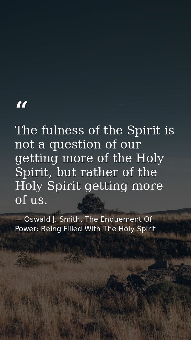 The fulness of the Spirit is not a question of our getting more of the Holy Spirit, but rather of the Holy Spirit gettin — Oswald J. Smith, The Enduement Of Power: Being Filled With The Holy Spirit