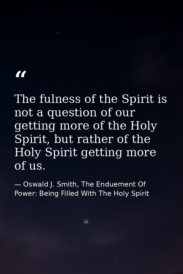 The fulness of the Spirit is not a question of our getting more of the Holy Spirit, but rather of the Holy Spirit gettin — Oswald J. Smith, The Enduement Of Power: Being Filled With The Holy Spirit