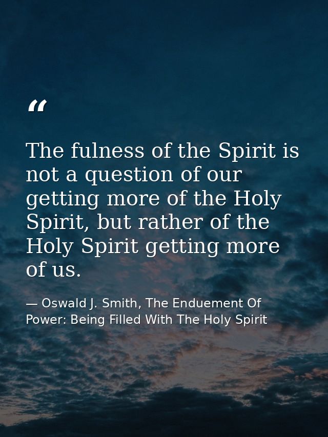 The fulness of the Spirit is not a question of our getting more of the Holy Spirit, but rather of the Holy Spirit gettin — Oswald J. Smith, The Enduement Of Power: Being Filled With The Holy Spirit