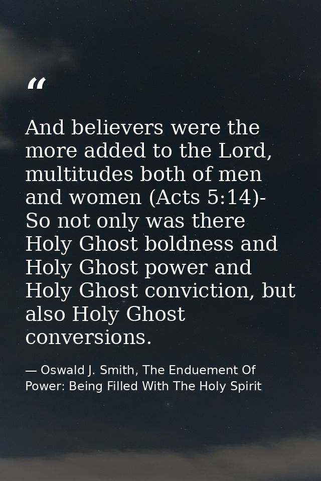 And believers were the more added to the Lord, multitudes both of men and women (Acts 5:14)- So not only was there Holy  — Oswald J. Smith, The Enduement Of Power: Being Filled With The Holy Spirit
