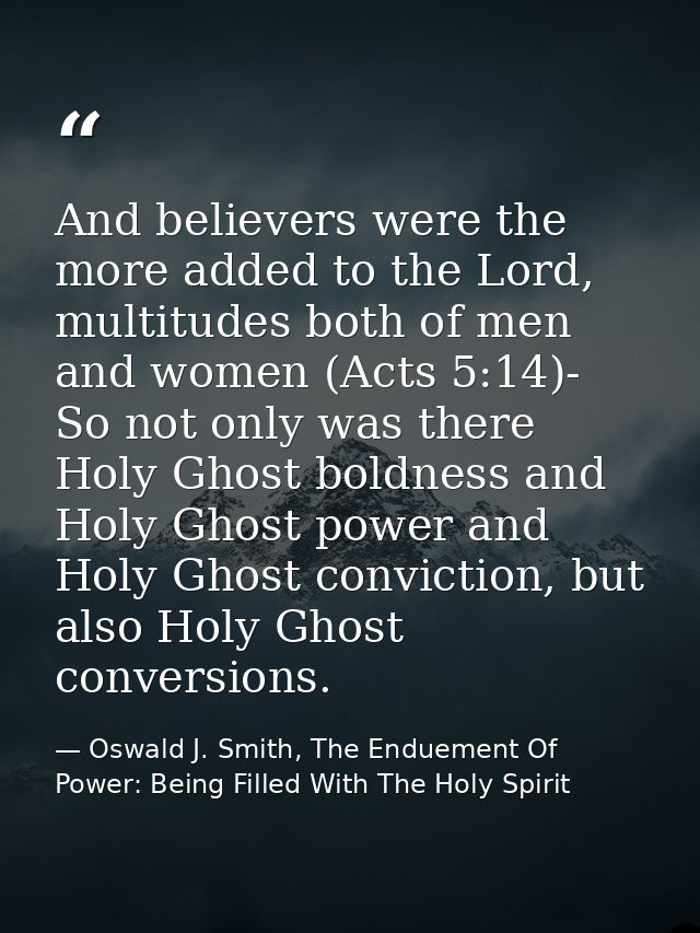And believers were the more added to the Lord, multitudes both of men and women (Acts 5:14)- So not only was there Holy  — Oswald J. Smith, The Enduement Of Power: Being Filled With The Holy Spirit