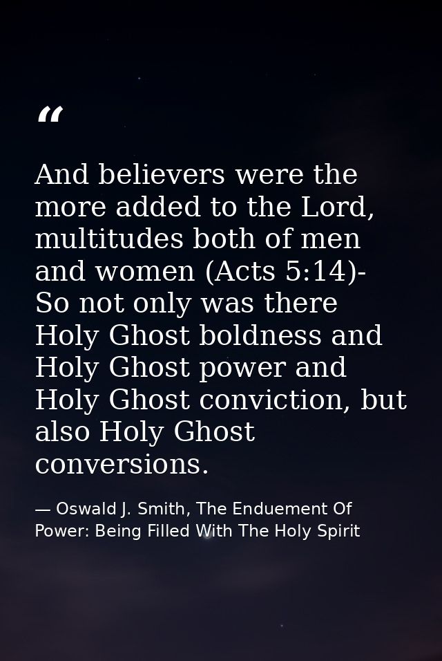 And believers were the more added to the Lord, multitudes both of men and women (Acts 5:14)- So not only was there Holy  — Oswald J. Smith, The Enduement Of Power: Being Filled With The Holy Spirit