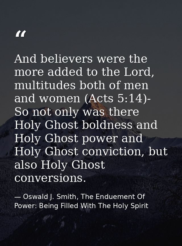 And believers were the more added to the Lord, multitudes both of men and women (Acts 5:14)- So not only was there Holy  — Oswald J. Smith, The Enduement Of Power: Being Filled With The Holy Spirit