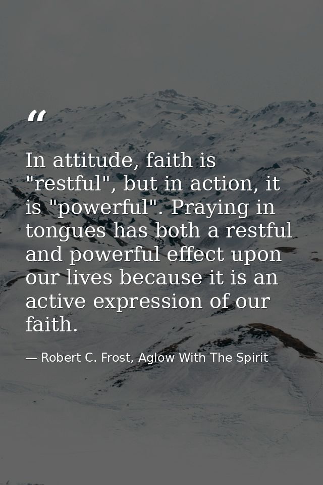In attitude, faith is "restful", but in action, it is "powerful". Praying in tongues has both a restful and powerful eff — Robert C. Frost, Aglow With The Spirit