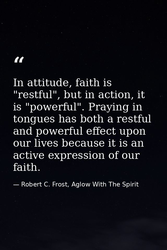 In attitude, faith is "restful", but in action, it is "powerful". Praying in tongues has both a restful and powerful eff — Robert C. Frost, Aglow With The Spirit