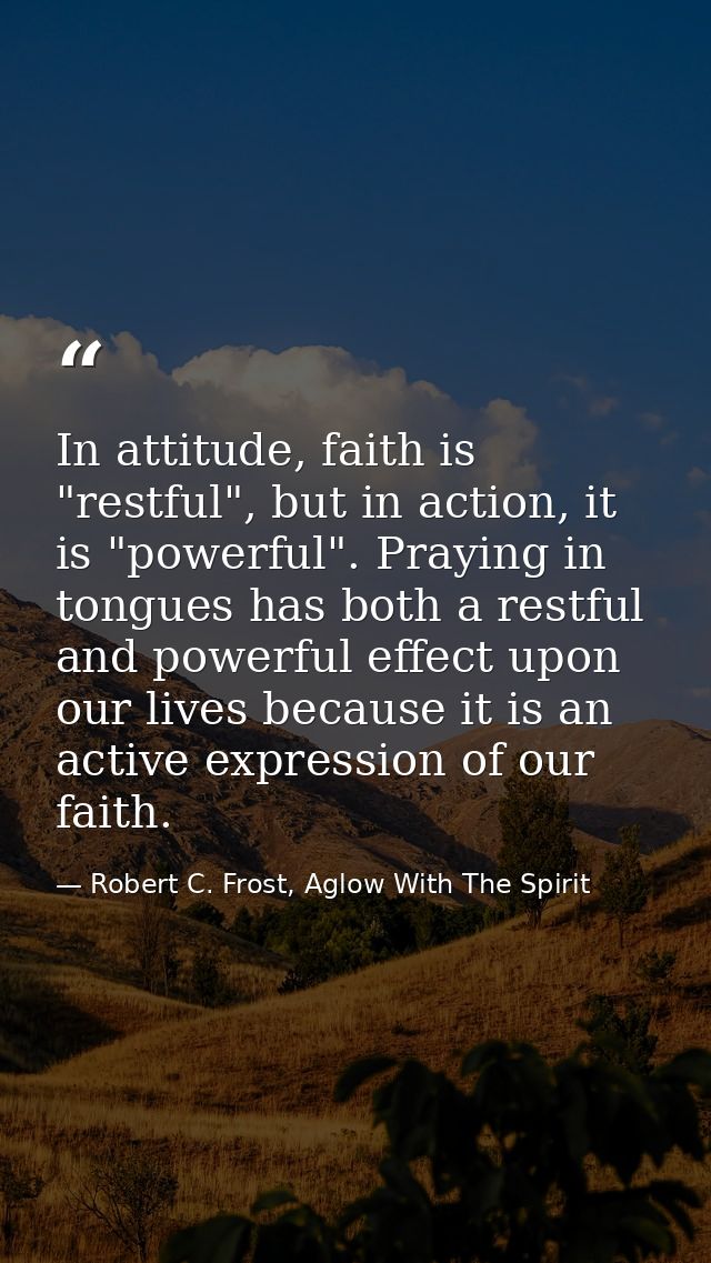In attitude, faith is "restful", but in action, it is "powerful". Praying in tongues has both a restful and powerful eff — Robert C. Frost, Aglow With The Spirit