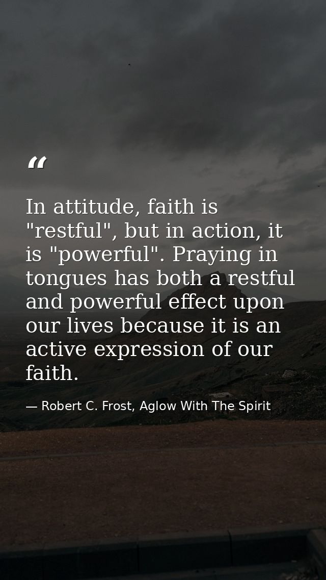 In attitude, faith is "restful", but in action, it is "powerful". Praying in tongues has both a restful and powerful eff — Robert C. Frost, Aglow With The Spirit