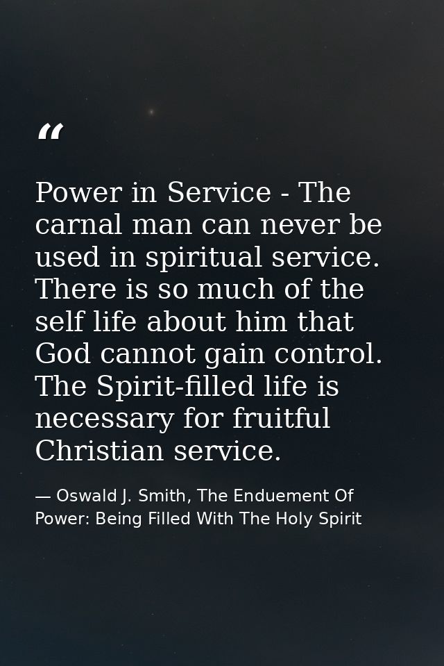 Power in Service - The carnal man can never be used in spiritual service. There is so much of the self life about him th — Oswald J. Smith, The Enduement Of Power: Being Filled With The Holy Spirit