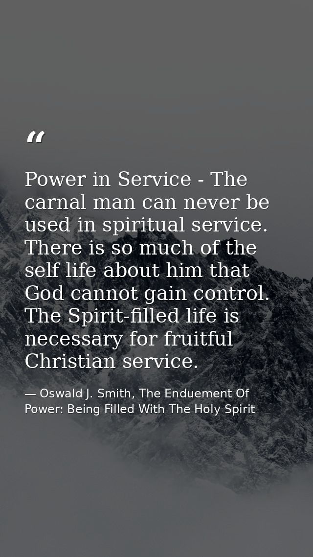 Power in Service - The carnal man can never be used in spiritual service. There is so much of the self life about him th — Oswald J. Smith, The Enduement Of Power: Being Filled With The Holy Spirit