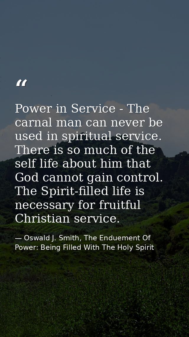 Power in Service - The carnal man can never be used in spiritual service. There is so much of the self life about him th — Oswald J. Smith, The Enduement Of Power: Being Filled With The Holy Spirit