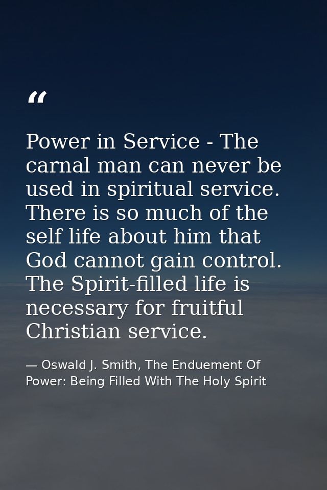 Power in Service - The carnal man can never be used in spiritual service. There is so much of the self life about him th — Oswald J. Smith, The Enduement Of Power: Being Filled With The Holy Spirit