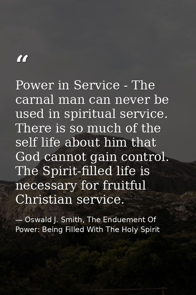 Power in Service - The carnal man can never be used in spiritual service. There is so much of the self life about him th — Oswald J. Smith, The Enduement Of Power: Being Filled With The Holy Spirit