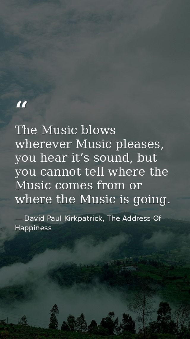 The Music blows wherever Music pleases, you hear it’s sound, but you cannot tell where the Music comes from or where the — David Paul Kirkpatrick, The Address Of Happiness