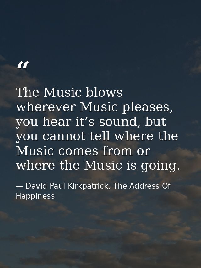 The Music blows wherever Music pleases, you hear it’s sound, but you cannot tell where the Music comes from or where the — David Paul Kirkpatrick, The Address Of Happiness