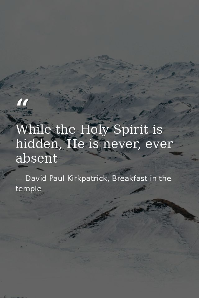 While the Holy Spirit is hidden, He is never, ever absent — David Paul Kirkpatrick, Breakfast in the temple