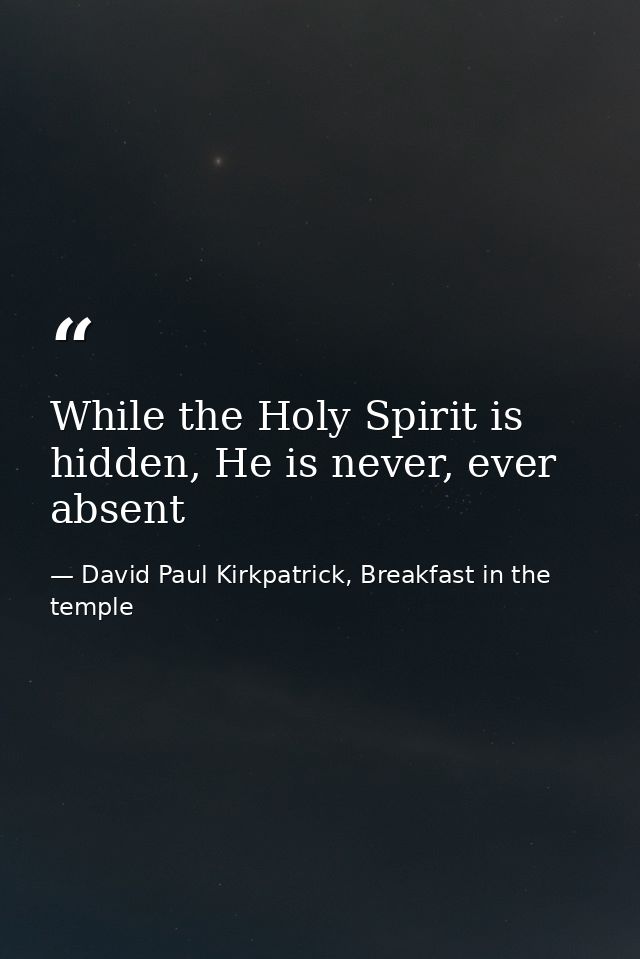 While the Holy Spirit is hidden, He is never, ever absent — David Paul Kirkpatrick, Breakfast in the temple