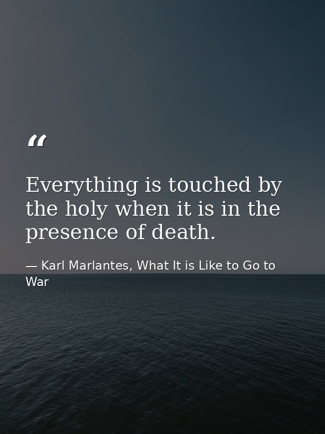 Everything is touched by the holy when it is in the presence of death. — Karl Marlantes, What It is Like to Go to War