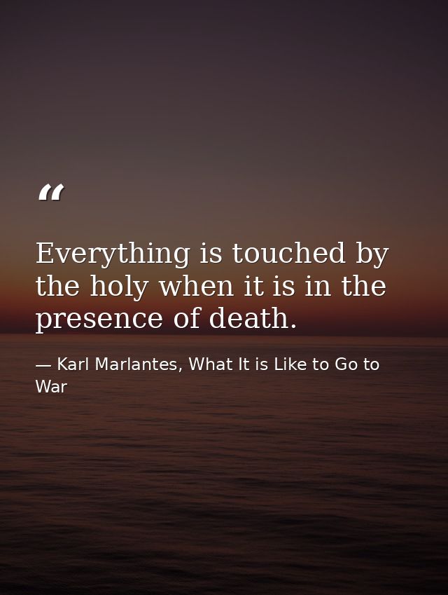 Everything is touched by the holy when it is in the presence of death. — Karl Marlantes, What It is Like to Go to War
