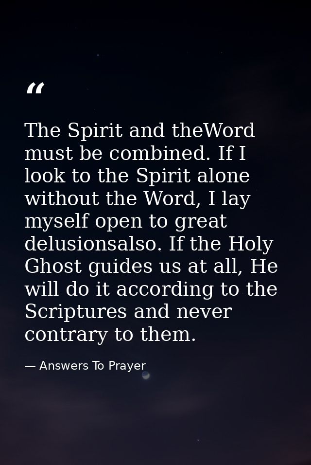 The Spirit and theWord must be combined. If I look to the Spirit alone without the Word, I lay myself open to great delu — Answers To Prayer