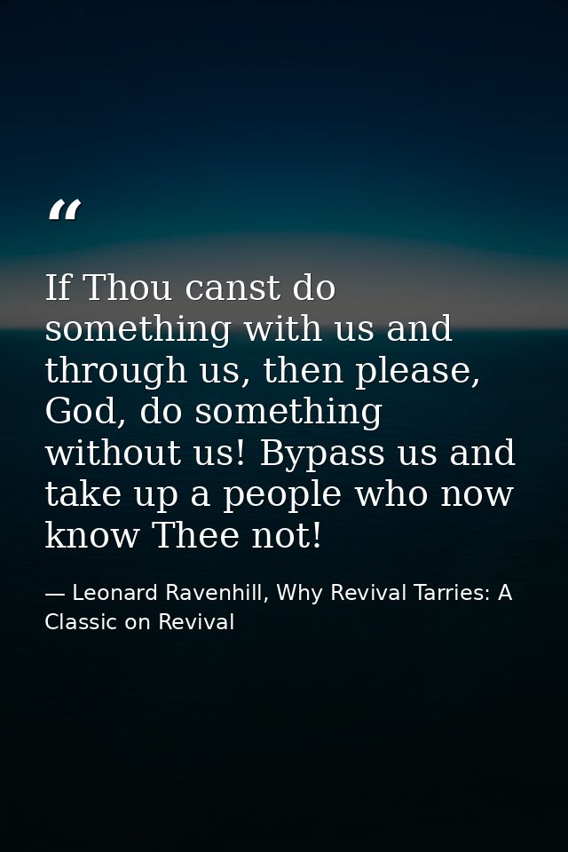 If Thou canst do something with us and through us, then please, God, do something without us! Bypass us and take up a pe — Leonard Ravenhill, Why Revival Tarries: A Classic on Revival